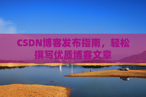 CSDN博客发布指南，轻松撰写优质博客文章